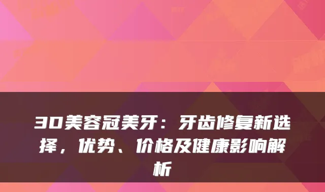 3D美容冠美牙:牙齿修复新选择,优势、价格及健康影响解析