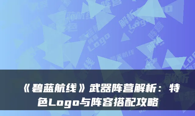 《碧蓝航线》武器阵营解析：特色Logo与阵容搭配攻略