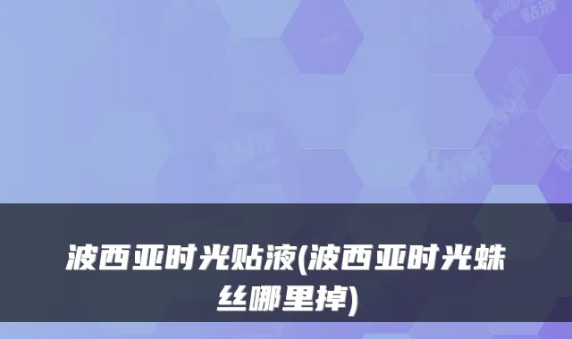 波西亚时光贴液(波西亚时光蛛丝哪里掉)