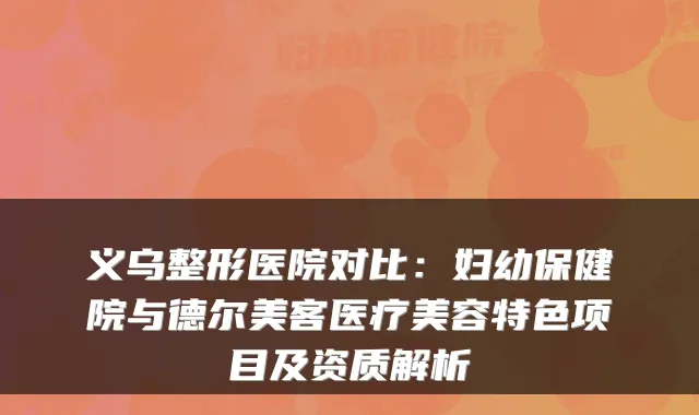 义乌整形医院对比：妇幼保健院与德尔美客医疗美容特色项目及资质解析