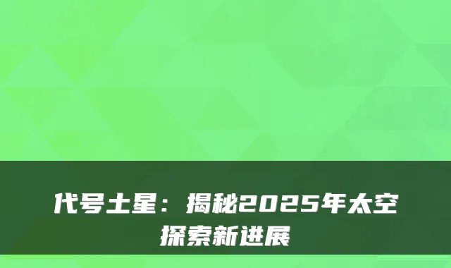 代号土星：揭秘2025年太空探索新进展