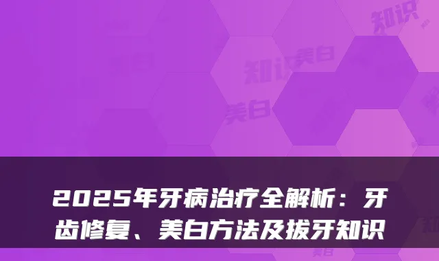 2025年牙病全解析：牙齿修复、美白方法及拔牙知识