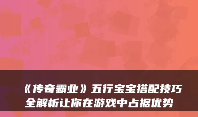《传奇霸业》五行宝宝搭配技巧全解析让你在游戏中占据优势