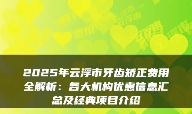 2025年云浮市牙齿矫正费用全解析：各大机构优惠信息汇总及经典项目介绍