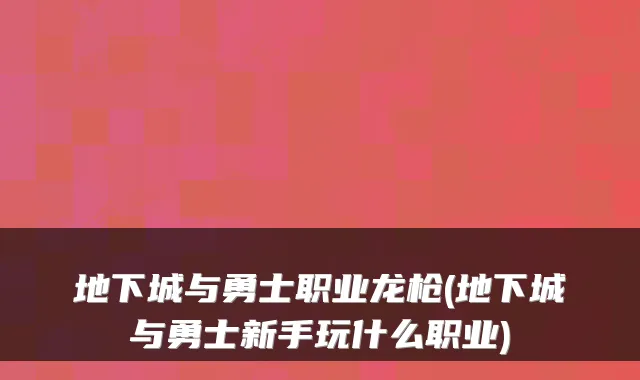 地下城与勇士职业龙枪(地下城与勇士新手玩什么职业)