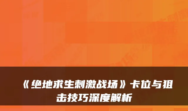 《绝地求生刺激战场》卡位与狙击技巧深度解析