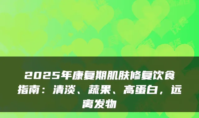 2025年康复期肌肤修复饮食指南：清淡、蔬果、高蛋白，远离发物