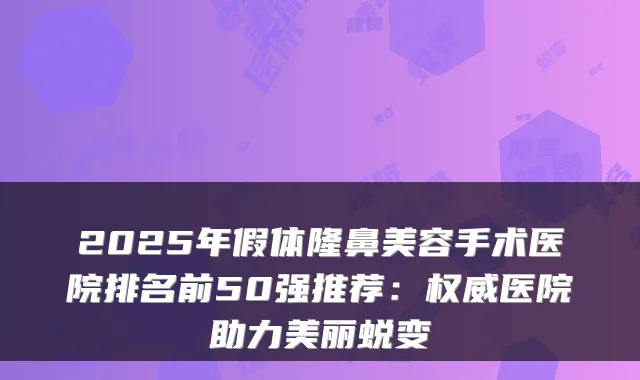 2025年假体隆鼻美容手术医院排名前50强推荐：医院助力美丽蜕变