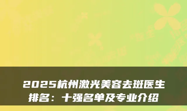 2025杭州激光美容去斑医生排名：十强名单及专业介绍