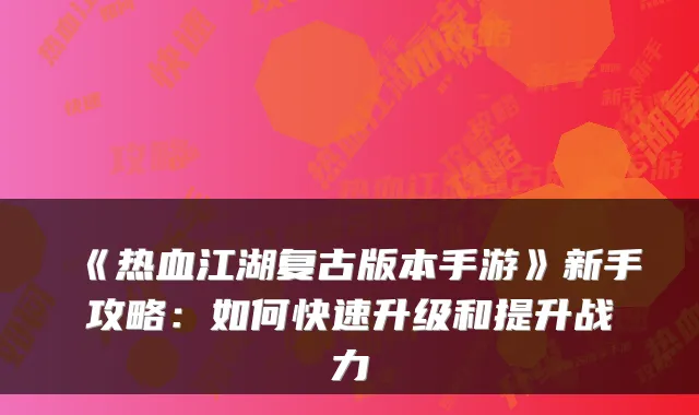 《热血江湖复古版本手游》新手攻略：如何快速升级和提升战力