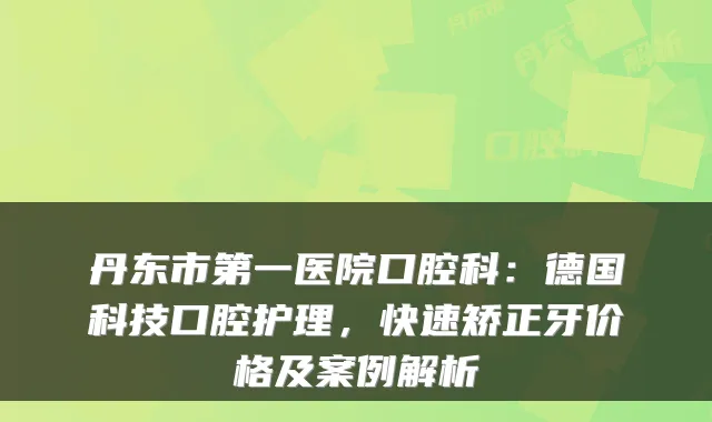 丹东市第一医院口腔科：德国科技口腔护理，快速矫正牙价格及案例解析