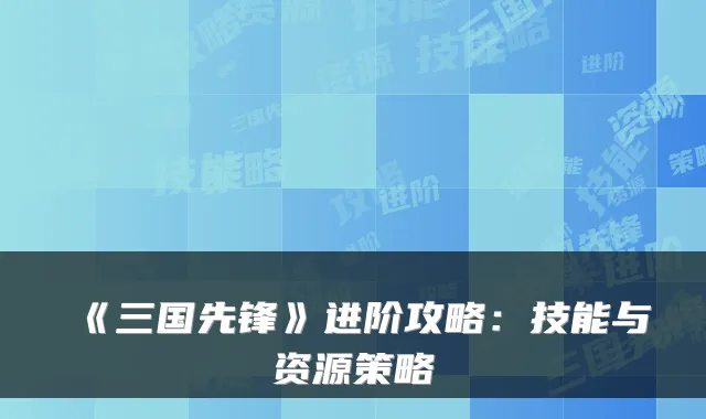 《三国先锋》进阶攻略：技能与资源策略