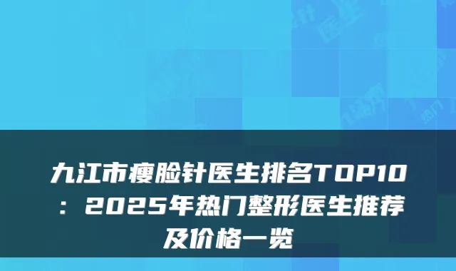 九江市瘦脸针医生排名TOP10：2025年热门整形医生推荐及价格一览