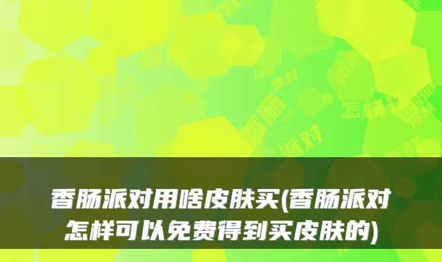 香肠派对用啥皮肤买(香肠派对怎样可以免费得到买皮肤的)