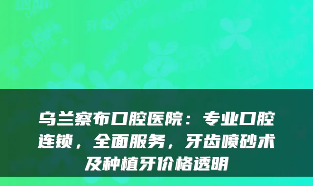 乌兰察布口腔医院:专业口腔连锁,全面服务,牙齿喷砂术及种植牙价格透明