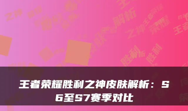 王者荣耀胜利之神皮肤解析：S6至S7赛季对比