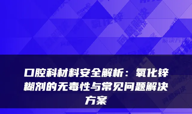 口腔科材料安全解析:氧化锌糊剂的无毒性与常见问题解决方案