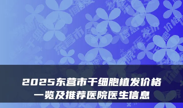 2025东营市干细胞植发价格一览及推荐医院医生信息