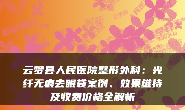 云梦县人民医院整形外科：光纤无痕去眼袋案例、效果维持及收费价格全解析