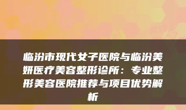 临汾市现代女子医院与临汾美妍医疗美容整形诊所:专业整形美容医院推荐与项目优势解析