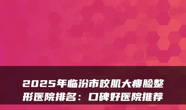 2025年临汾市咬肌大瘦脸整形医院排名：口碑好医院推荐