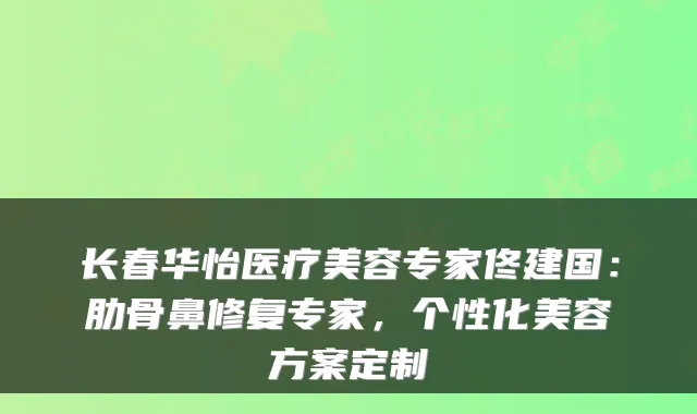 长春华怡医疗美容专家佟建国:肋骨鼻修复专家,个性化美容方案定制