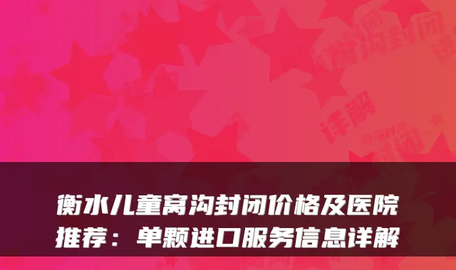 衡水儿童窝沟封闭价格及医院推荐：单颗进口服务信息详解