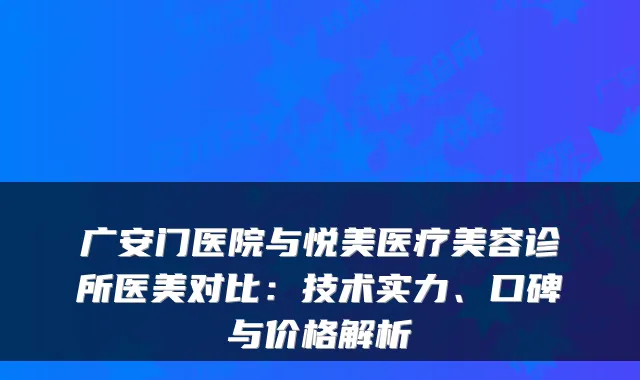 广安门医院与悦美医疗美容诊所医美对比：技术实力、口碑与价格解析