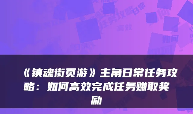 《镇魂街页游》主角日常任务攻略：如何高效完成任务赚取奖励
