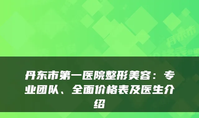 丹东市第一医院整形美容：专业团队、全面价格表及医生介绍