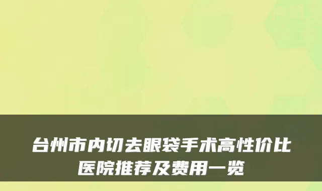 台州市内切去眼袋手术高性价比医院推荐及费用一览