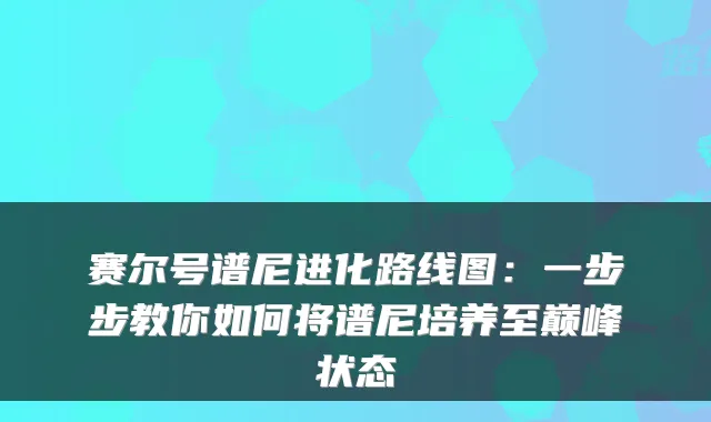 赛尔号谱尼进化路线图:一步步教你如何将谱尼培养至巅峰状态