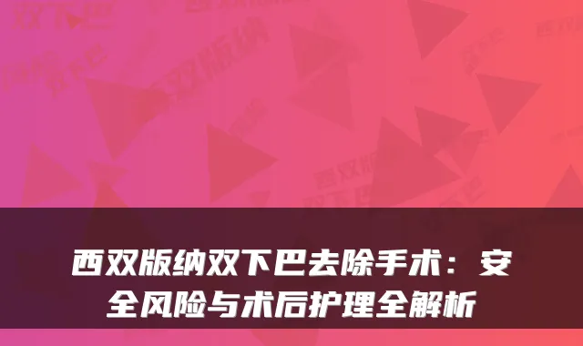西双版纳双下巴去除手术:安全风险与术后护理全解析
