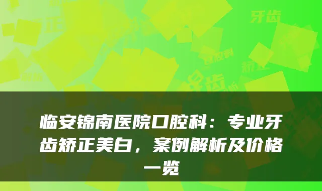 临安锦南医院口腔科：专业牙齿矫正美白，案例解析及价格一览