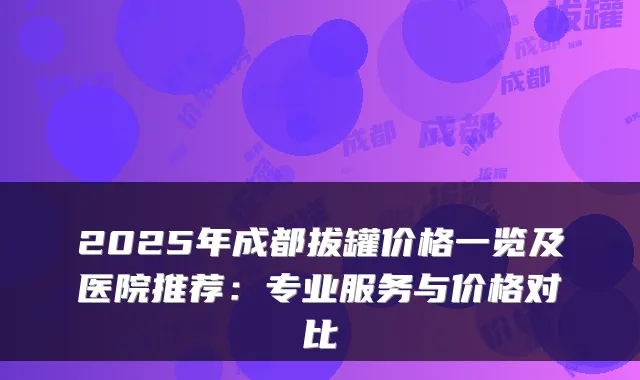 2025年成都拔罐价格一览及医院推荐：专业服务与价格对比