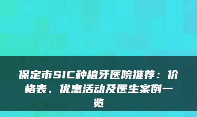 保定市SIC种植牙医院推荐:价格表、优惠活动及医生案例一览