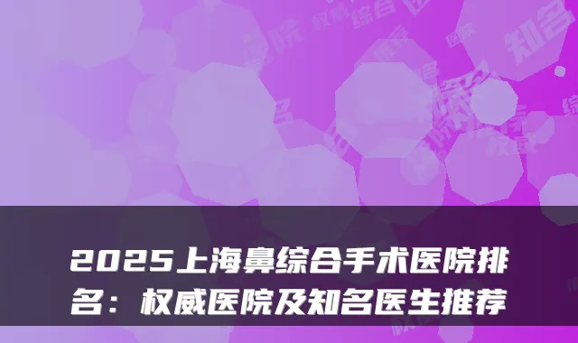 2025上海鼻综合手术医院排名：权威医院及知名医生推荐
