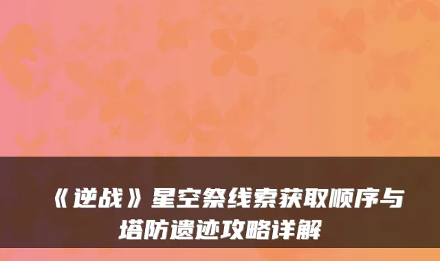 《逆战》星空祭线索获取顺序与塔防遗迹攻略详解