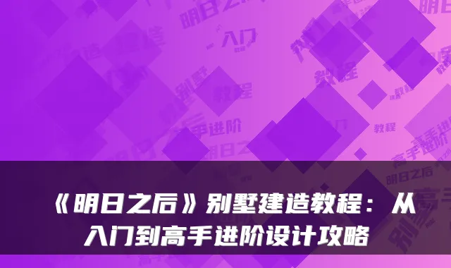 《明日之后》别墅建造教程：从入门到高手进阶设计攻略