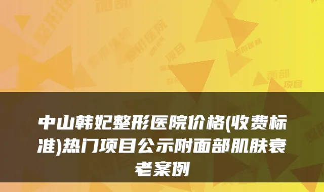 中山韩妃整形医院价格(收费标准)热门项目公示附面部肌肤衰老案例