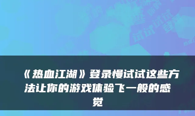 《热血江湖》登录慢试试这些方法让你的游戏体验飞一般的感觉