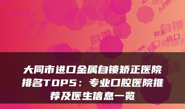 大同市进口金属自锁矫正医院排名TOP5:专业口腔医院推荐及医生信息一览