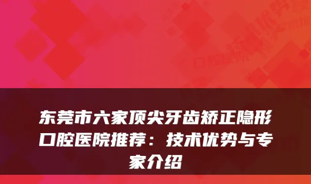 东莞市六家牙齿矫正隐形口腔医院推荐：技术优势与专家介绍