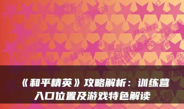 《和平精英》攻略解析：训练营入口位置及游戏特色解读