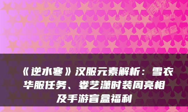 《逆水寒》汉服元素解析：雪衣华服任务、娄艺潇时装周亮相及手游盲盒福利