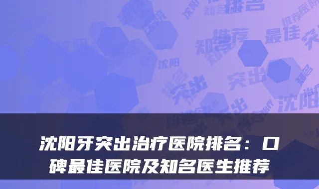 沈阳牙突出治疗医院排名:口碑最佳医院及知名医生推荐