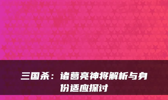 三国杀:诸葛亮神将解析与身份适应探讨