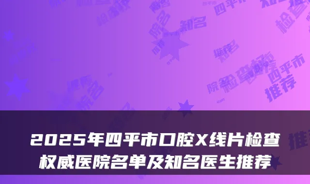 2025年四平市口腔X线片检查医院名单及知名医生推荐