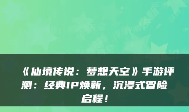 《仙境传说：梦想天空》手游评测：经典IP焕新，沉浸式冒险启程！
