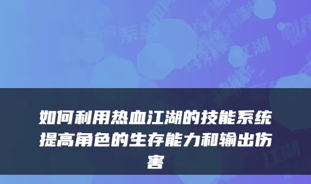 如何利用热血江湖的技能系统提高角色的生存能力和输出伤害